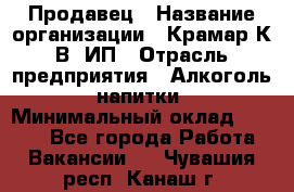 Продавец › Название организации ­ Крамар К.В, ИП › Отрасль предприятия ­ Алкоголь, напитки › Минимальный оклад ­ 8 400 - Все города Работа » Вакансии   . Чувашия респ.,Канаш г.